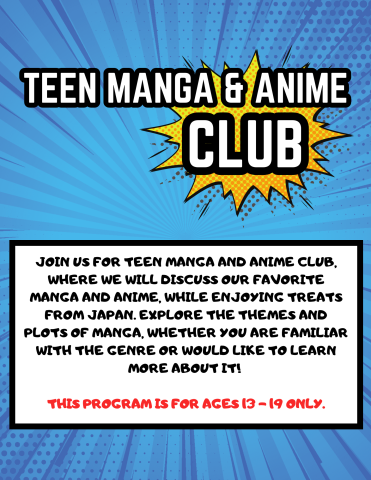 Poster for Teen Manga & Anime Club, Description on poster: Join us for Teen Manga and Anime Club, where we will discuss our favorite manga and anime, while enjoying treats from Japan. Explore the themes and plots of manga, whether you are familiar with the genre or would like to learn more about it! This program is for ages 13-19 only.