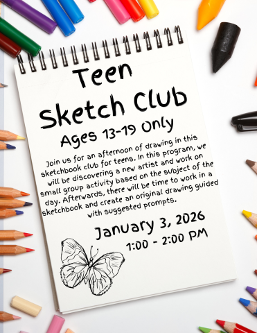 Poster for Teen Sketch Club. Poster Description: For ages 13-19 Only. Join us for an afternoon of drawing in this sketchbook club for teens. In this program, we will be discovering a new artist and work on small group activity based on the subject of the day. Afterwards, there will be time to work in a sketchbook and create an original drawing guided with suggested prompts. January 3, 2026 from 1:00-2:00 PM